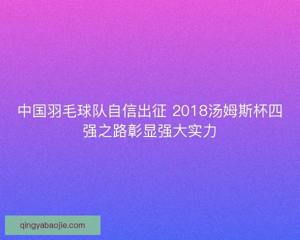中国羽毛球队自信出征 2018汤姆斯杯四强之路彰显强大实力