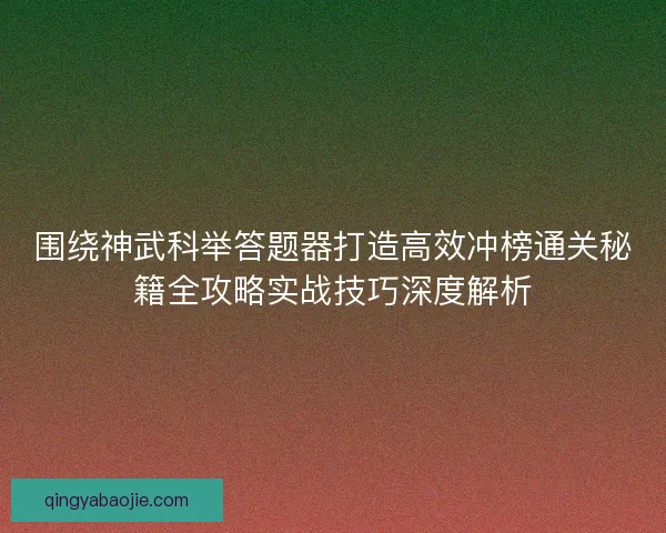 围绕神武科举答题器打造高效冲榜通关秘籍全攻略实战技巧深度解析
