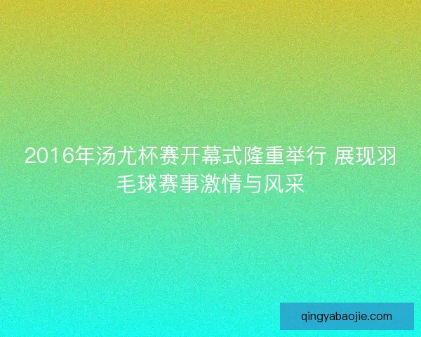 2016年汤尤杯赛开幕式隆重举行 展现羽毛球赛事激情与风采