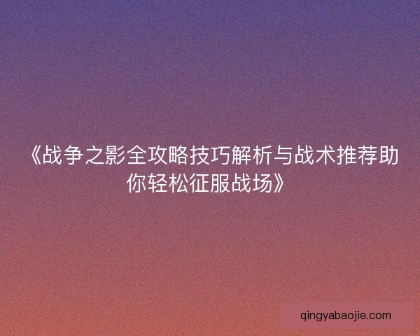 《战争之影全攻略技巧解析与战术推荐助你轻松征服战场》