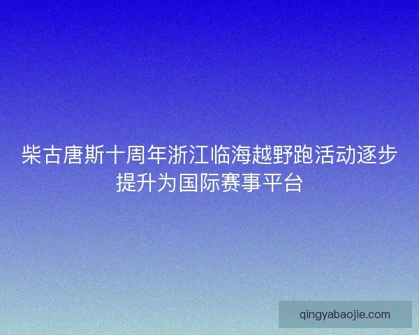 柴古唐斯十周年浙江临海越野跑活动逐步提升为国际赛事平台