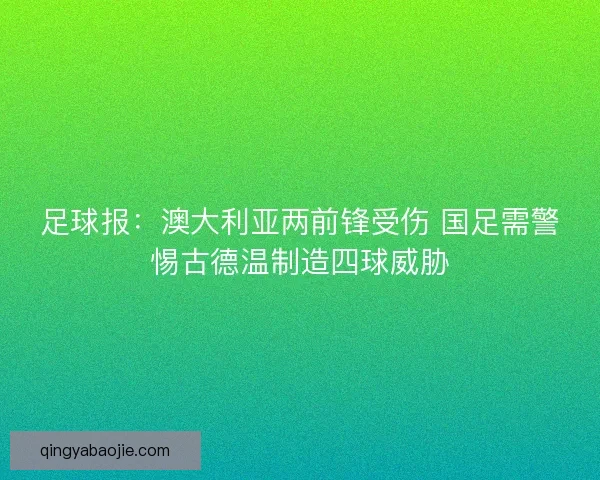 足球报：澳大利亚两前锋受伤 国足需警惕古德温制造四球威胁