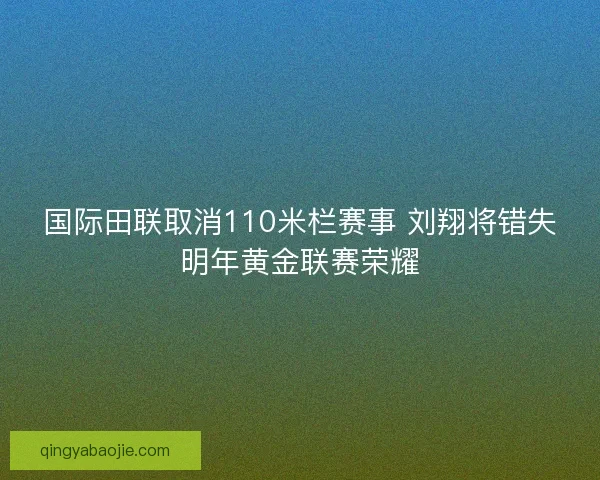 国际田联取消110米栏赛事 刘翔将错失明年黄金联赛荣耀
