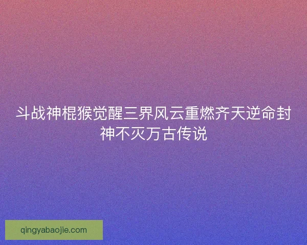 斗战神棍猴觉醒三界风云重燃齐天逆命封神不灭万古传说