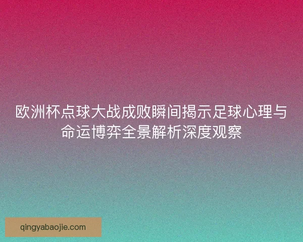 欧洲杯点球大战成败瞬间揭示足球心理与命运博弈全景解析深度观察
