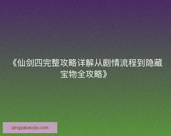 《仙剑四完整攻略详解从剧情流程到隐藏宝物全攻略》