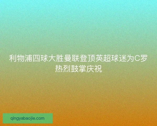 利物浦四球大胜曼联登顶英超球迷为C罗热烈鼓掌庆祝