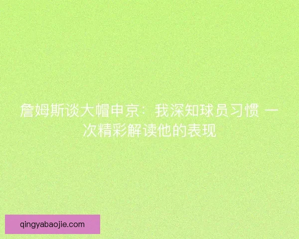 詹姆斯谈大帽申京：我深知球员习惯 一次精彩解读他的表现