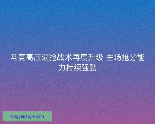 马竞高压逼抢战术再度升级 主场抢分能力持续强劲
