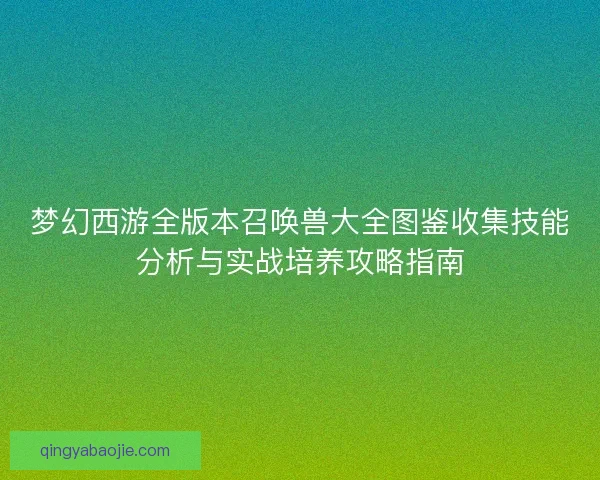 梦幻西游全版本召唤兽大全图鉴收集技能分析与实战培养攻略指南