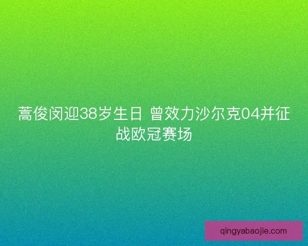 蒿俊闵迎38岁生日 曾效力沙尔克04并征战欧冠赛场