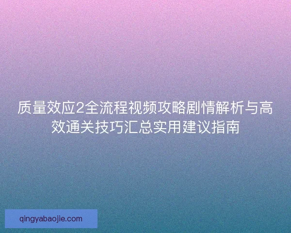 质量效应2全流程视频攻略剧情解析与高效通关技巧汇总实用建议指南