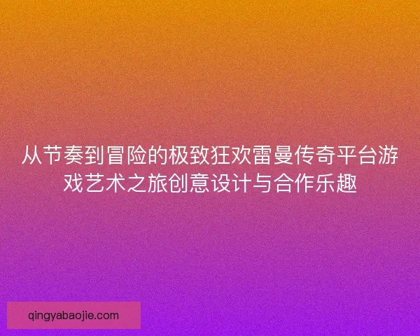 从节奏到冒险的极致狂欢雷曼传奇平台游戏艺术之旅创意设计与合作乐趣