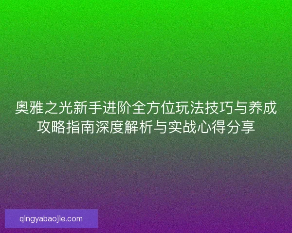 奥雅之光新手进阶全方位玩法技巧与养成攻略指南深度解析与实战心得分享