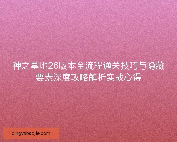 神之墓地26版本全流程通关技巧与隐藏要素深度攻略解析实战心得