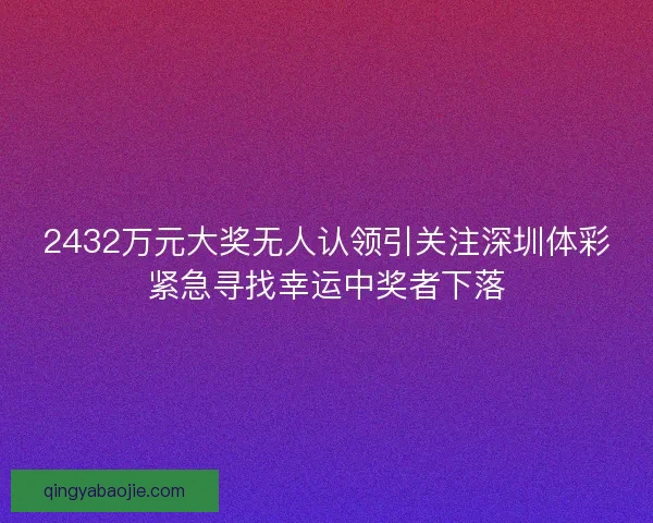 2432万元大奖无人认领引关注深圳体彩紧急寻找幸运中奖者下落
