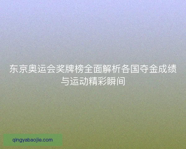 东京奥运会奖牌榜全面解析各国夺金成绩与运动精彩瞬间